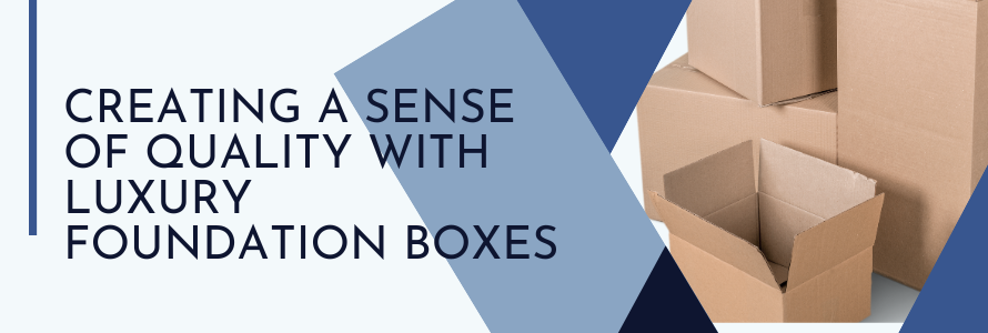 Creating a Sense of Quality with Luxury Foundation Boxes
